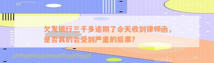 欠发银行三千多逾期了今天收到律师函，是否真的会受到严重的后果？