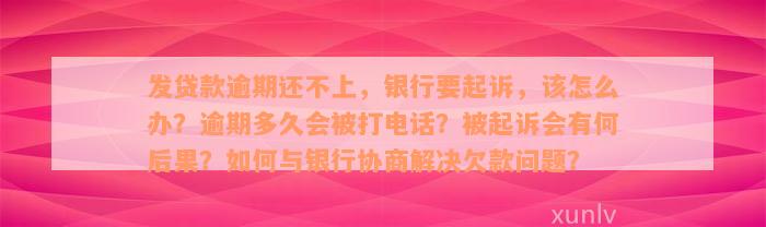 发贷款逾期还不上，银行要起诉，该怎么办？逾期多久会被打电话？被起诉会有何后果？如何与银行协商解决欠款问题？