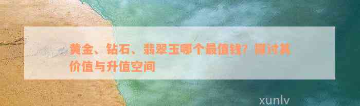 黄金、钻石、翡翠玉哪个最值钱？探讨其价值与升值空间