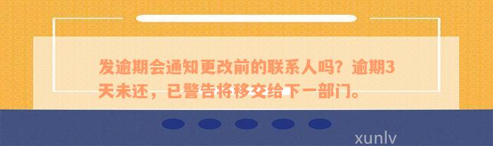 发逾期会通知更改前的联系人吗？逾期3天未还，已警告将移交给下一部门。