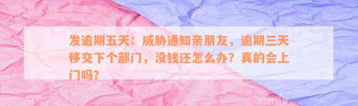 发逾期五天：威胁通知亲朋友，逾期三天移交下个部门，没钱还怎么办？真的会上门吗？