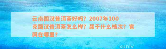 云南国汉普洱茶好吗？2007年100克国汉普洱茶怎么样？属于什么档次？官网在哪里？