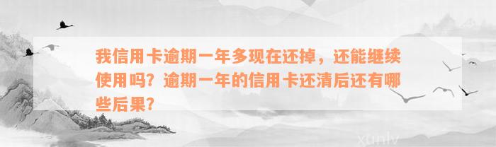 我信用卡逾期一年多现在还掉，还能继续使用吗？逾期一年的信用卡还清后还有哪些后果？