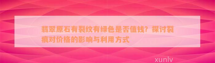 翡翠原石有裂纹有绿色是否值钱？探讨裂痕对价格的影响与利用方式