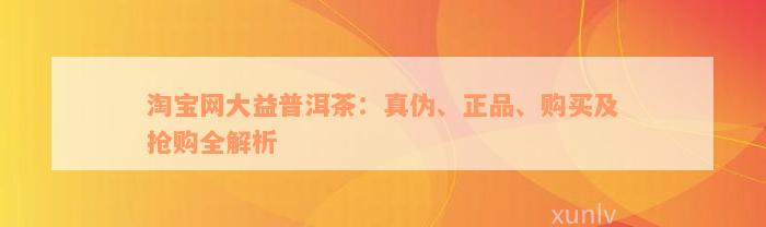 淘宝网大益普洱茶：真伪、正品、购买及抢购全解析