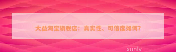 大益淘宝旗舰店：真实性、可信度如何？