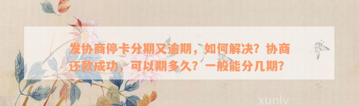 发协商停卡分期又逾期，如何解决？协商还款成功，可以期多久？一般能分几期？