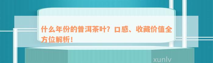 什么年份的普洱茶叶？口感、收藏价值全方位解析！