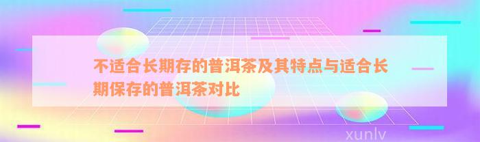 不适合长期存的普洱茶及其特点与适合长期保存的普洱茶对比