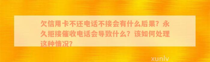 欠信用卡不还电话不接会有什么后果？永久拒接催收电话会导致什么？该如何处理这种情况？