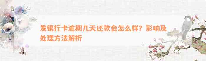 发银行卡逾期几天还款会怎么样？影响及处理方法解析