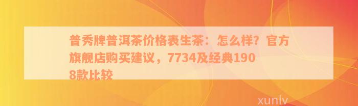 普秀牌普洱茶价格表生茶：怎么样？官方旗舰店购买建议，7734及经典1908款比较