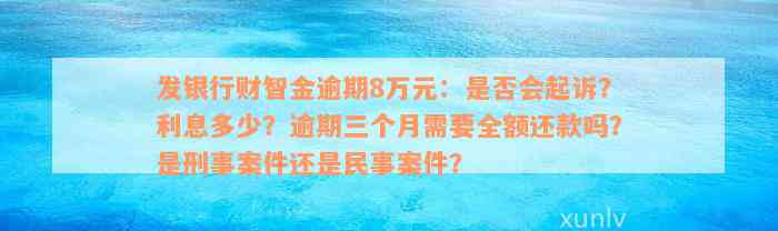 发银行财智金逾期8万元：是否会起诉？利息多少？逾期三个月需要全额还款吗？是刑事案件还是民事案件？