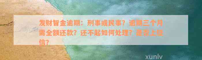 发财智金逾期：刑事或民事？逾期三个月需全额还款？还不起如何处理？是否上征信？