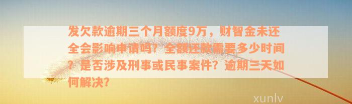 发欠款逾期三个月额度9万，财智金未还全会影响申请吗？全额还款需要多少时间？是否涉及刑事或民事案件？逾期三天如何解决？