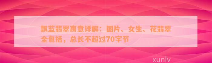 飘蓝翡翠寓意详解：图片、女生、花翡翠全包括，总长不超过70字节