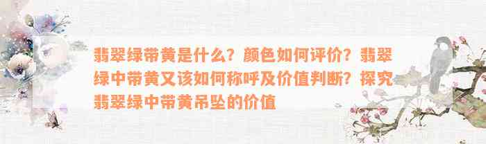 翡翠绿带黄是什么？颜色如何评价？翡翠绿中带黄又该如何称呼及价值判断？探究翡翠绿中带黄吊坠的价值