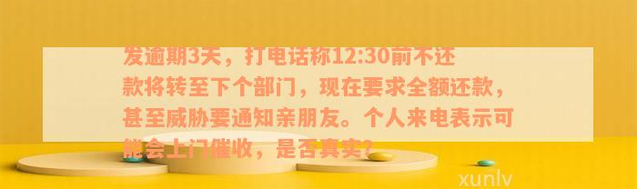 发逾期3天，打电话称12:30前不还款将转至下个部门，现在要求全额还款，甚至威胁要通知亲朋友。个人来电表示可能会上门催收，是否真实？