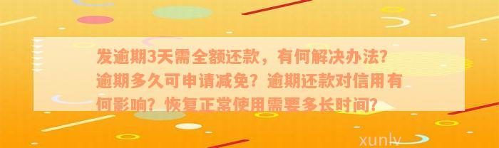 发逾期3天需全额还款，有何解决办法？逾期多久可申请减免？逾期还款对信用有何影响？恢复正常使用需要多长时间？