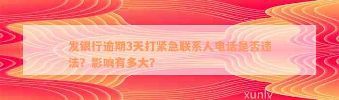 发银行逾期3天打紧急联系人电话是否违法？影响有多大？