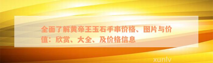 全面了解黄帝王玉石手串价格、图片与价值：欣赏、大全、及价格信息