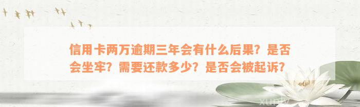 信用卡两万逾期三年会有什么后果？是否会坐牢？需要还款多少？是否会被起诉？