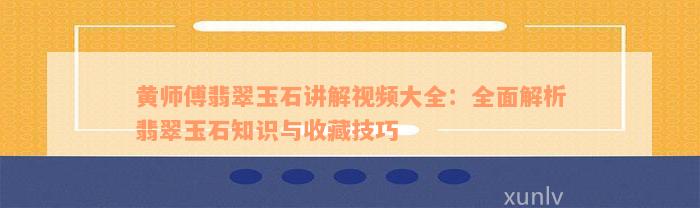 黄师傅翡翠玉石讲解视频大全：全面解析翡翠玉石知识与收藏技巧