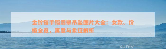 金铃铛手镯翡翠吊坠图片大全：女款、价格全览，寓意与象征解析