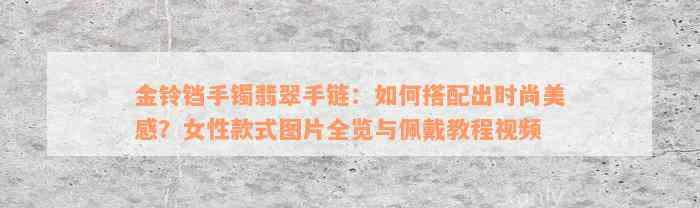 金铃铛手镯翡翠手链：如何搭配出时尚美感？女性款式图片全览与佩戴教程视频