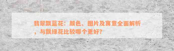 翡翠飘蓝花：颜色、图片及寓意全面解析，与飘绿花比较哪个更好？