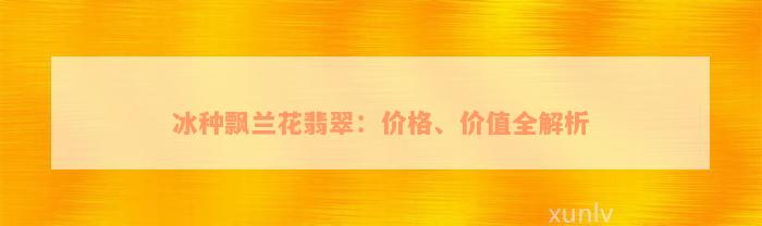 冰种飘兰花翡翠：价格、价值全解析