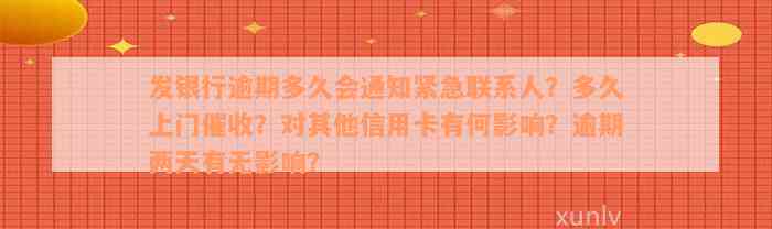 发银行逾期多久会通知紧急联系人？多久上门催收？对其他信用卡有何影响？逾期两天有无影响？