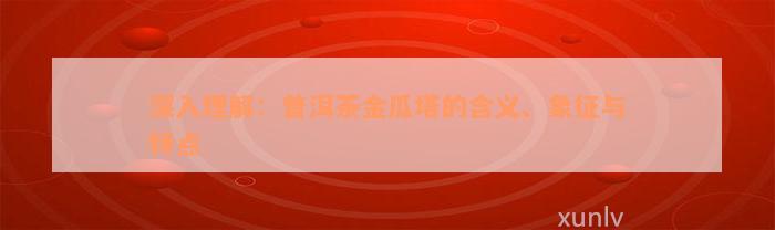 深入理解：普洱茶金瓜塔的含义、象征与特点