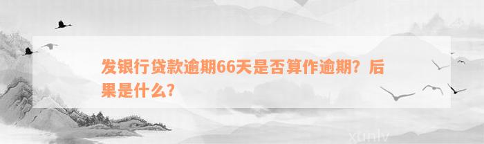 发银行贷款逾期66天是否算作逾期？后果是什么？