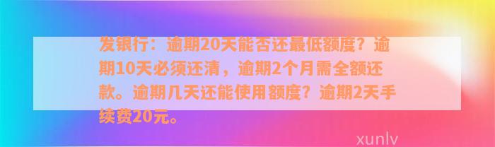 发银行：逾期20天能否还最低额度？逾期10天必须还清，逾期2个月需全额还款。逾期几天还能使用额度？逾期2天手续费20元。