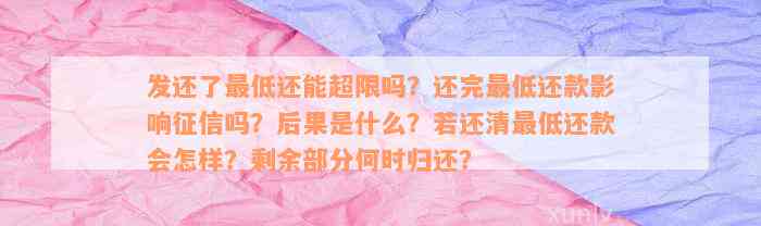 发还了最低还能超限吗？还完最低还款影响征信吗？后果是什么？若还清最低还款会怎样？剩余部分何时归还？