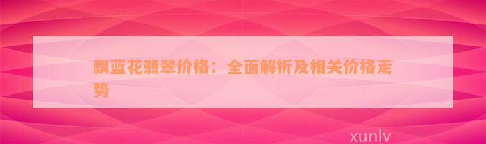 飘蓝花翡翠价格：全面解析及相关价格走势