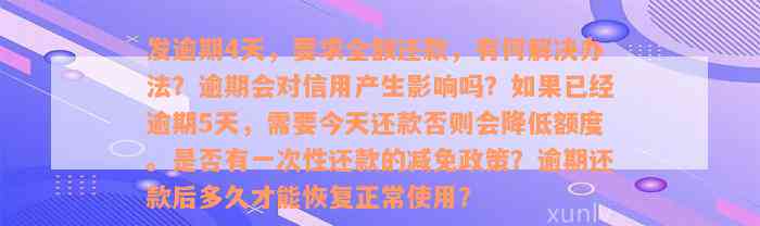 发逾期4天，要求全额还款，有何解决办法？逾期会对信用产生影响吗？如果已经逾期5天，需要今天还款否则会降低额度。是否有一次性还款的减免政策？逾期还款后多久才能恢复正常使用？