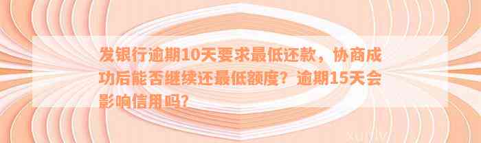 发银行逾期10天要求最低还款，协商成功后能否继续还最低额度？逾期15天会影响信用吗？