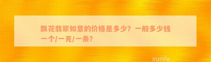 飘花翡翠如意的价格是多少？一般多少钱一个/一克/一条？