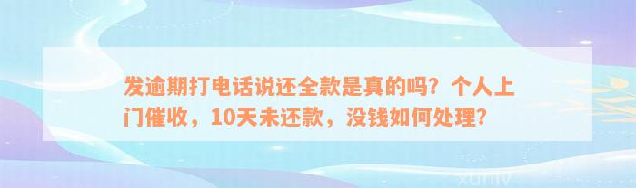 发逾期打电话说还全款是真的吗？个人上门催收，10天未还款，没钱如何处理？