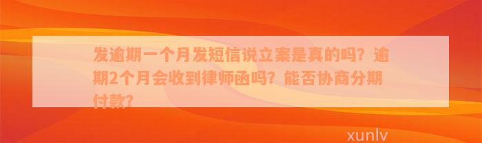 发逾期一个月发短信说立案是真的吗？逾期2个月会收到律师函吗？能否协商分期付款？