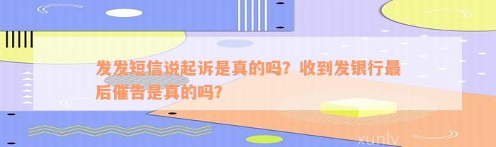 发发短信说起诉是真的吗？收到发银行最后催告是真的吗？