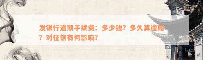 发银行逾期手续费：多少钱？多久算逾期？对征信有何影响？