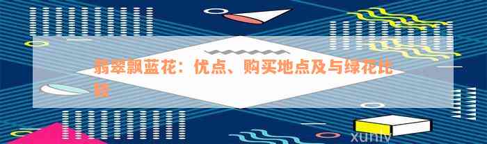 翡翠飘蓝花：优点、购买地点及与绿花比较