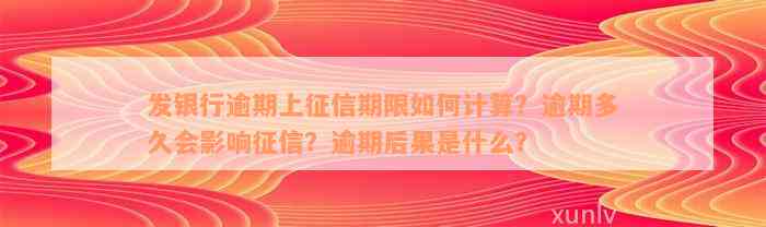 发银行逾期上征信期限如何计算？逾期多久会影响征信？逾期后果是什么？