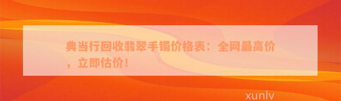 典当行回收翡翠手镯价格表：全网最高价，立即估价！