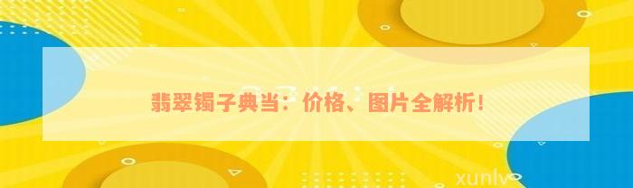 翡翠镯子典当：价格、图片全解析！