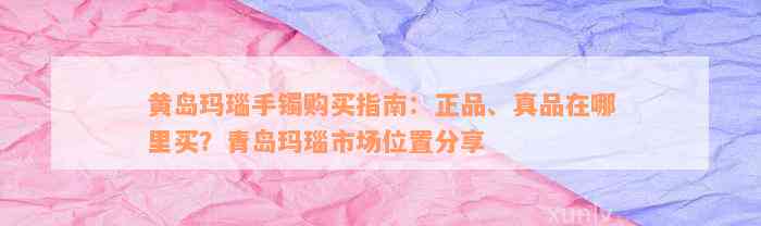 黄岛玛瑙手镯购买指南：正品、真品在哪里买？青岛玛瑙市场位置分享