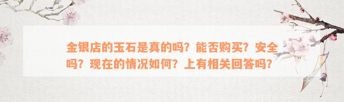 金银店的玉石是真的吗？能否购买？安全吗？现在的情况如何？上有相关回答吗？